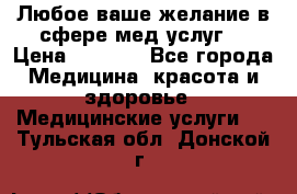 Любое ваше желание в сфере мед.услуг. › Цена ­ 1 100 - Все города Медицина, красота и здоровье » Медицинские услуги   . Тульская обл.,Донской г.